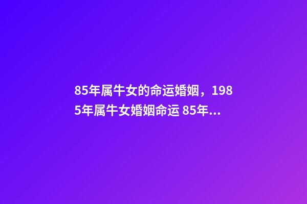 85年属牛女的命运婚姻，1985年属牛女婚姻命运 85年属牛女的命运婚姻 85年属牛正缘何时来-第1张-观点-玄机派